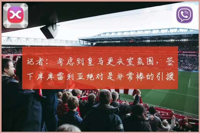 记者：考虑到皇马更衣室氛围，签下库库雷利亚绝对是非常棒的引援
